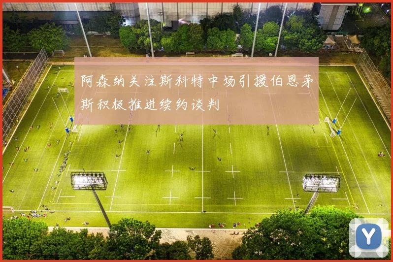 阿森纳关注斯科特中场引援伯恩茅斯积极推进续约谈判