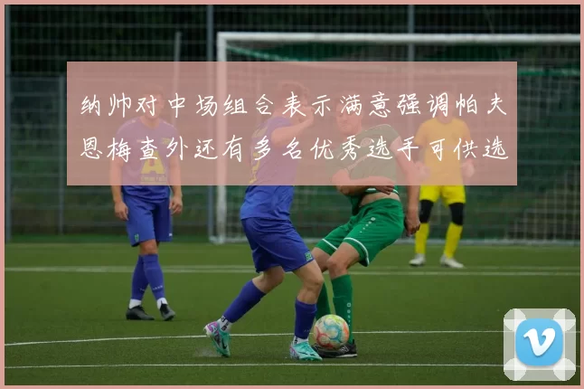 纳帅对中场组合表示满意强调帕夫恩梅查外还有多名优秀选手可供选择