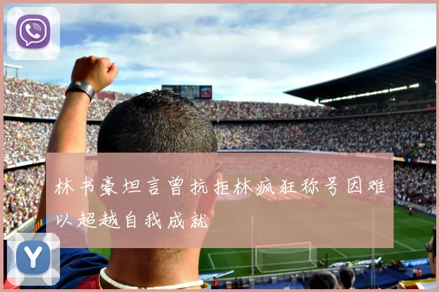 林书豪坦言曾抗拒林疯狂称号因难以超越自我成就