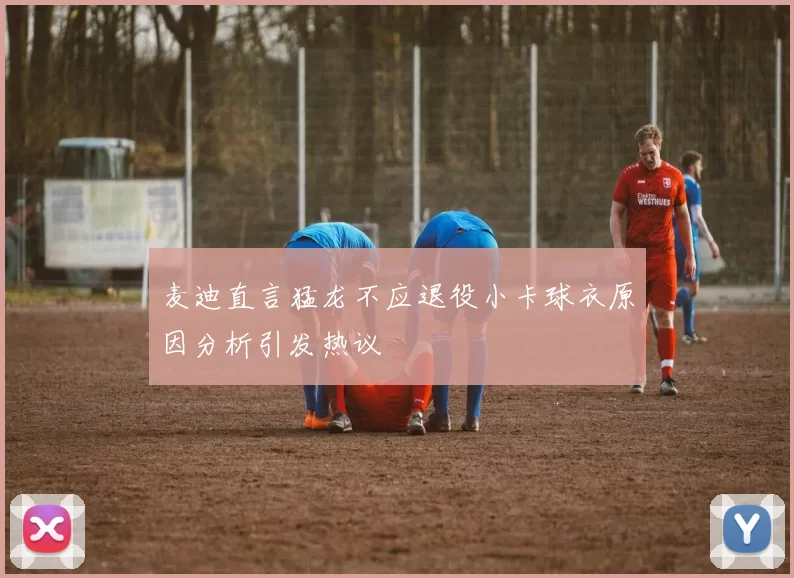 麦迪直言猛龙不应退役小卡球衣原因分析引发热议