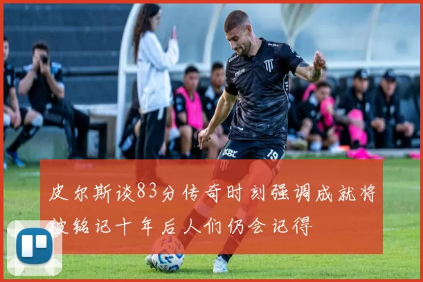 皮尔斯谈83分传奇时刻强调成就将被铭记十年后人们仍会记得