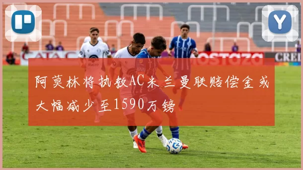 阿莫林将执教AC米兰曼联赔偿金或大幅减少至1590万镑