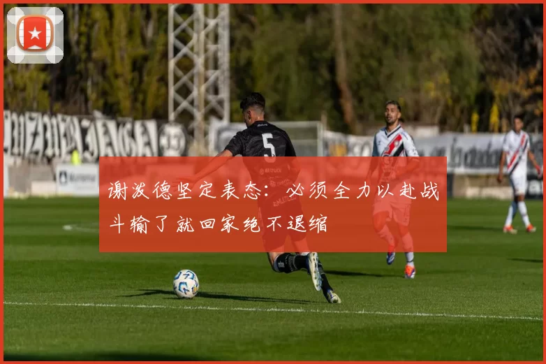 谢泼德坚定表态：必须全力以赴战斗输了就回家绝不退缩