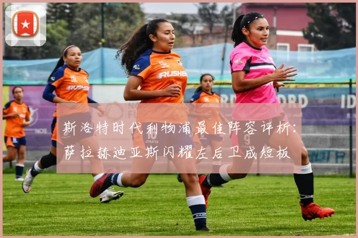 斯洛特时代利物浦最佳阵容评析：萨拉赫迪亚斯闪耀左后卫成短板
