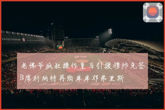 老佛爷疯狂操作皇马引援穆帅免签B席科纳特再购库库邓弗里斯