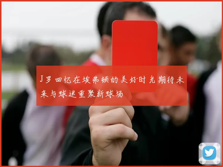 J罗回忆在埃弗顿的美好时光期待未来与球迷重聚新球场
