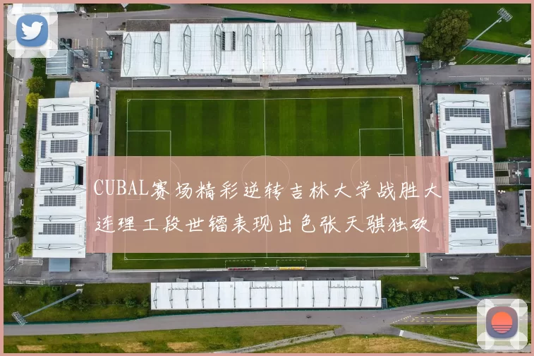 CUBAL赛场精彩逆转吉林大学战胜大连理工段世镭表现出色张天骐独砍37分