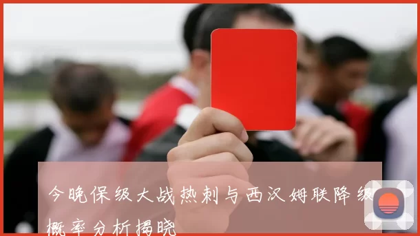 今晚保级大战热刺与西汉姆联降级概率分析揭晓