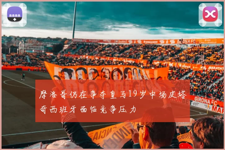 摩洛哥仍在争夺皇马19岁中场皮塔奇西班牙面临竞争压力