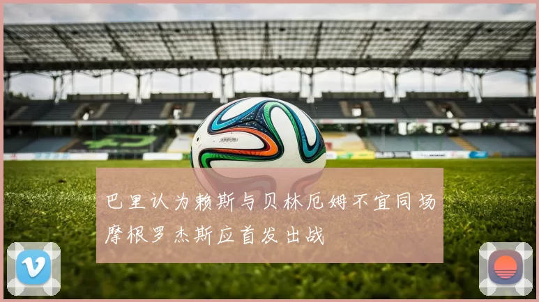 巴里认为赖斯与贝林厄姆不宜同场摩根罗杰斯应首发出战