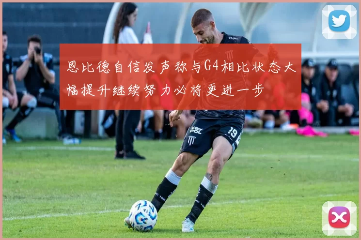 恩比德自信发声称与G4相比状态大幅提升继续努力必将更进一步