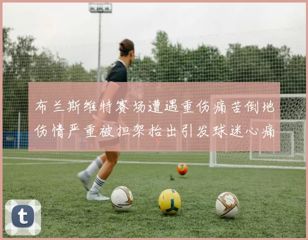 布兰斯维特赛场遭遇重伤痛苦倒地伤情严重被担架抬出引发球迷心痛