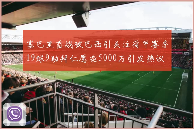 塞巴里首战破巴西引关注荷甲赛季19球9助拜仁愿花5000万引发热议